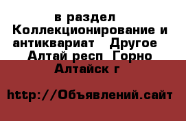  в раздел : Коллекционирование и антиквариат » Другое . Алтай респ.,Горно-Алтайск г.